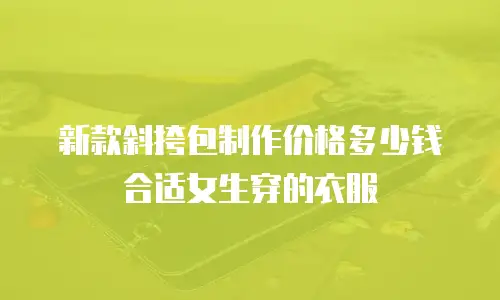 新款斜挎包制作价格多少钱合适女生穿的衣服