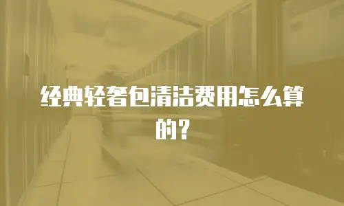 经典轻奢包清洁费用怎么算的？