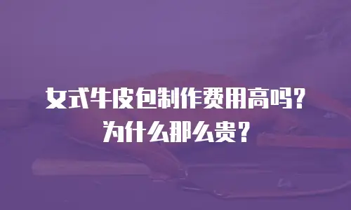 女式牛皮包制作费用高吗？为什么那么贵？