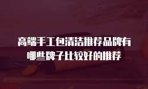 高端手工包清洁推荐品牌有哪些牌子比较好的推荐