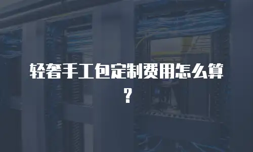轻奢手工包定制费用怎么算？