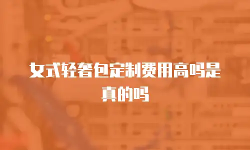 女式轻奢包定制费用高吗是真的吗