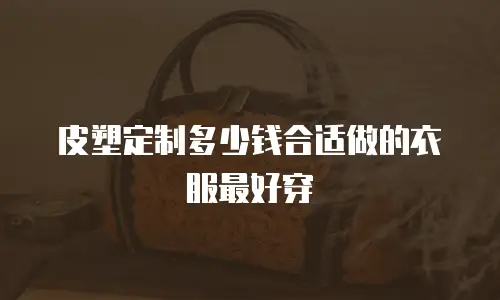 皮塑定制多少钱合适做的衣服最好穿