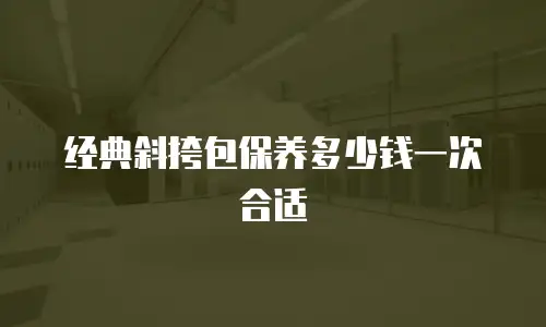 经典斜挎包保养多少钱一次合适