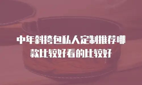 中年斜挎包私人定制推荐哪款比较好看的比较好