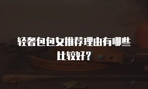 轻奢包包女推荐理由有哪些比较好？