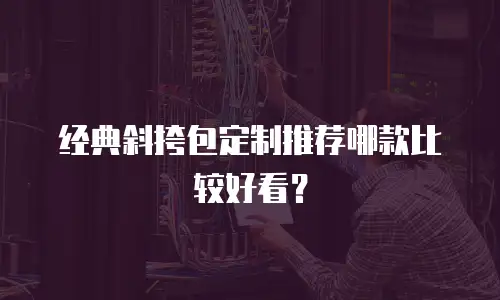 经典斜挎包定制推荐哪款比较好看？