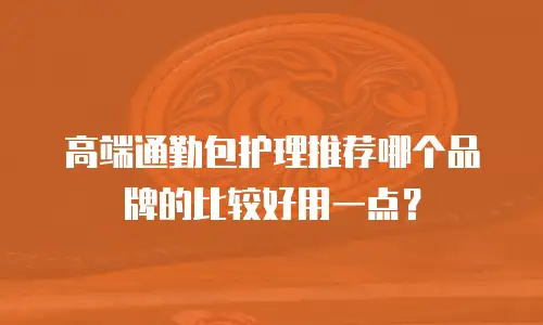 高端通勤包护理推荐哪个品牌的比较好用一点？