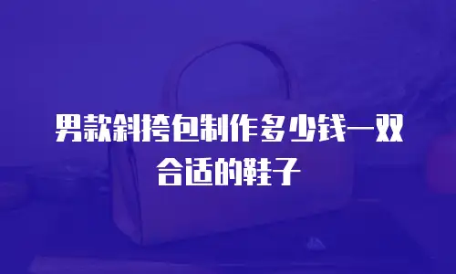 男款斜挎包制作多少钱一双合适的鞋子