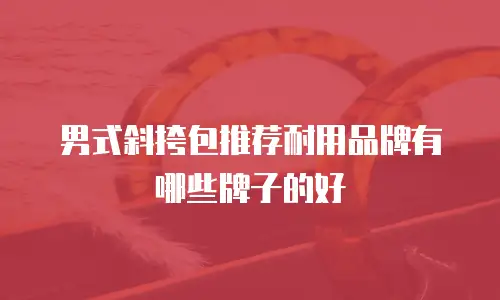 男式斜挎包推荐耐用品牌有哪些牌子的好