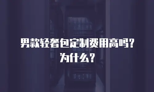 男款轻奢包定制费用高吗？为什么？