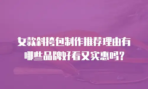 女款斜挎包制作推荐理由有哪些品牌好看又实惠吗？
