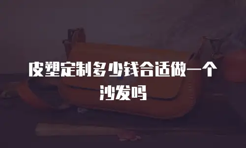 皮塑定制多少钱合适做一个沙发吗