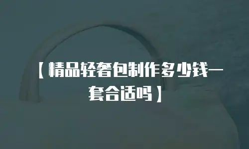 【精品轻奢包制作多少钱一套合适吗】
