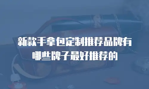 新款手拿包定制推荐品牌有哪些牌子最好推荐的