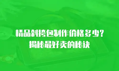 精品斜挎包制作价格多少？揭秘最好卖的秘诀