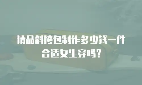 精品斜挎包制作多少钱一件合适女生穿吗？