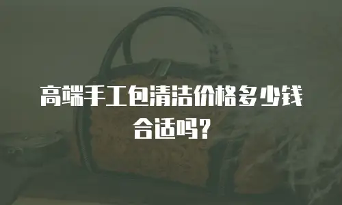 高端手工包清洁价格多少钱合适吗？