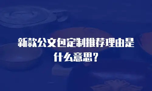 新款公文包定制推荐理由是什么意思？