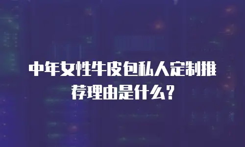 中年女性牛皮包私人定制推荐理由是什么？