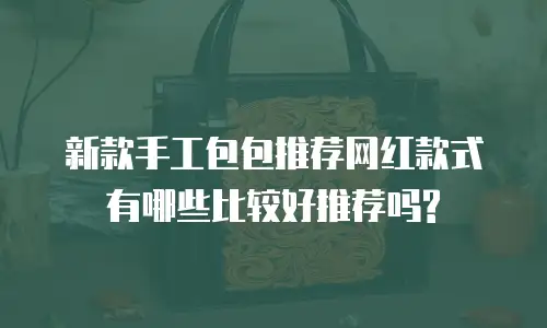 新款手工包包推荐网红款式有哪些比较好推荐吗?