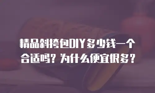 精品斜挎包DIY多少钱一个合适吗？为什么便宜很多？