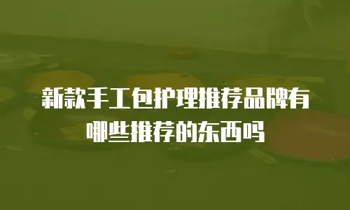 新款手工包护理推荐品牌有哪些推荐的东西吗