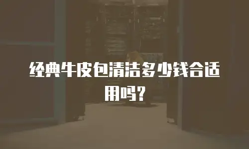 经典牛皮包清洁多少钱合适用吗？