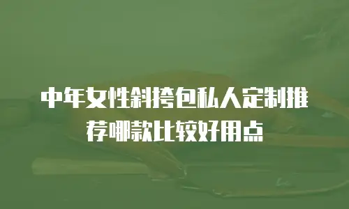 中年女性斜挎包私人定制推荐哪款比较好用点