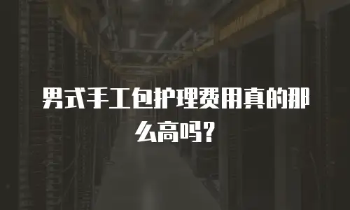 男式手工包护理费用真的那么高吗？