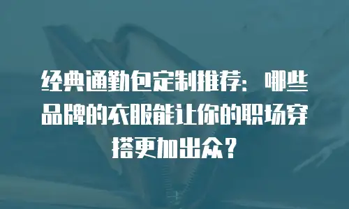 经典通勤包定制推荐：哪些品牌的衣服能让你的职场穿搭更加出众？