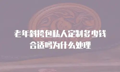 老年斜挎包私人定制多少钱合适吗为什么处理