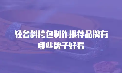 轻奢斜挎包制作推荐品牌有哪些牌子好看
