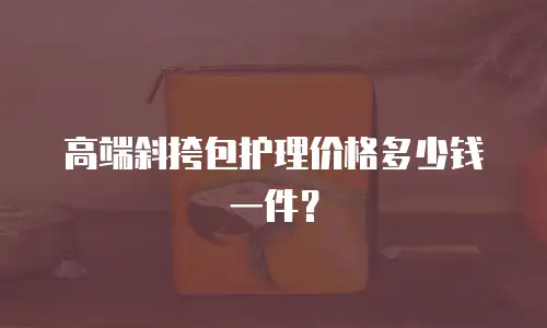 高端斜挎包护理价格多少钱一件？