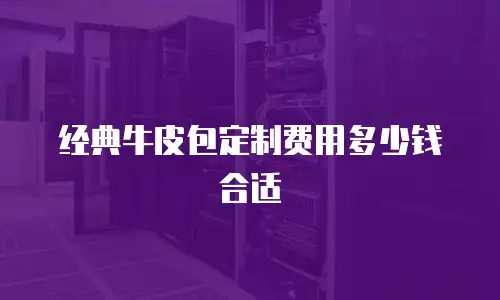 经典牛皮包定制费用多少钱合适