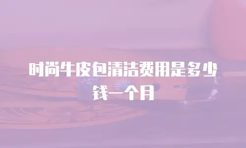 时尚牛皮包清洁费用是多少钱一个月