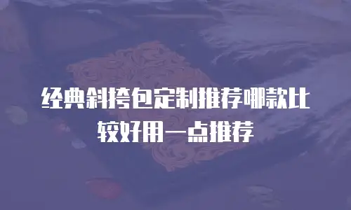 经典斜挎包定制推荐哪款比较好用一点推荐