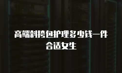 高端斜挎包护理多少钱一件合适女生