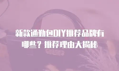 新款通勤包DIY推荐品牌有哪些？推荐理由大揭秘