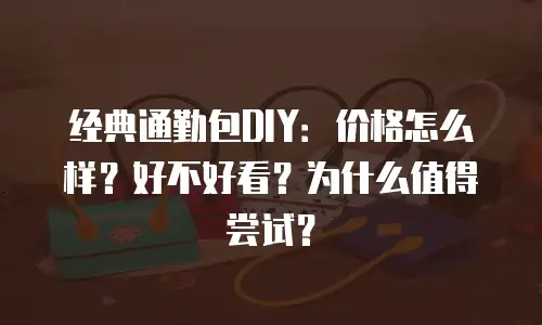 经典通勤包DIY：价格怎么样？好不好看？为什么值得尝试？