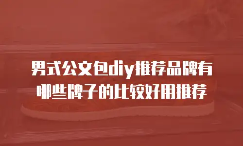 男式公文包diy推荐品牌有哪些牌子的比较好用推荐