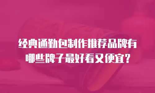 经典通勤包制作推荐品牌有哪些牌子最好看又便宜？