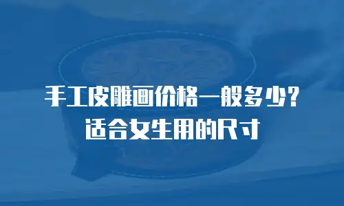 手工皮雕画价格一般多少？适合女生用的尺寸