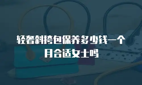 轻奢斜挎包保养多少钱一个月合适女士吗