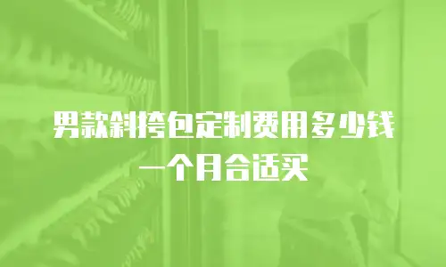 男款斜挎包定制费用多少钱一个月合适买