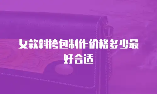 女款斜挎包制作价格多少最好合适