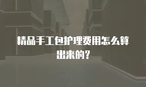 精品手工包护理费用怎么算出来的？