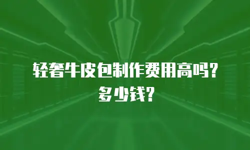 轻奢牛皮包制作费用高吗？多少钱？