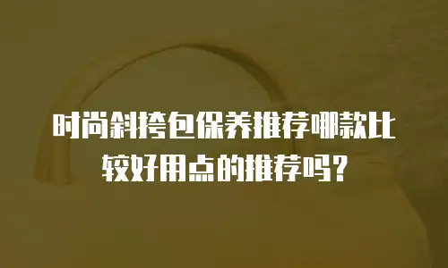 时尚斜挎包保养推荐哪款比较好用点的推荐吗？