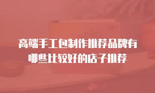 高端手工包制作推荐品牌有哪些比较好的店子推荐
